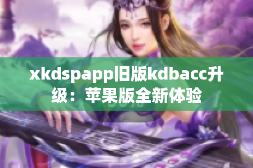 xkdspapp旧版kdbacc升级：苹果版全新体验