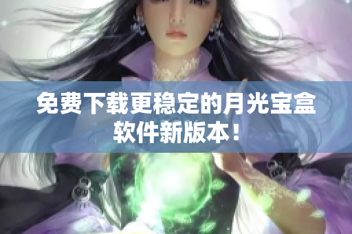 免费下载更稳定的月光宝盒软件新版本！