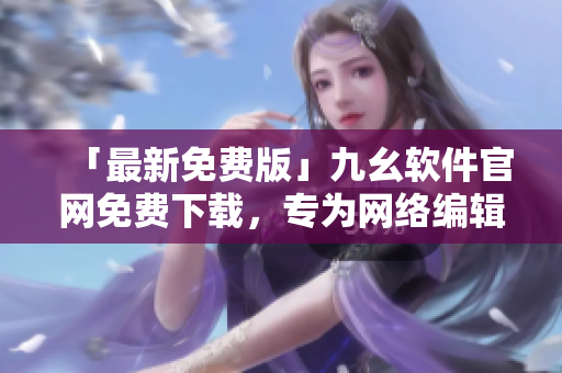 「最新免费版」九幺软件官网免费下载，专为网络编辑及程序员打造！