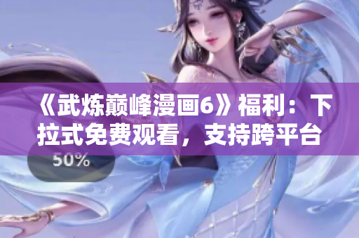 《武炼巅峰漫画6》福利：下拉式免费观看，支持跨平台！