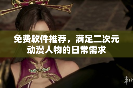 免费软件推荐，满足二次元动漫人物的日常需求