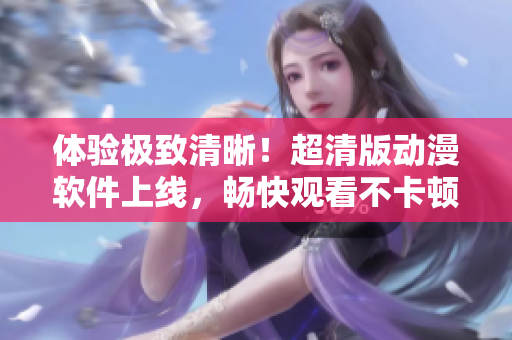 体验极致清晰！超清版动漫软件上线，畅快观看不卡顿