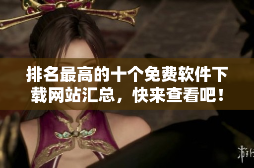 排名最高的十个免费软件下载网站汇总，快来查看吧！