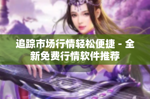 追踪市场行情轻松便捷 - 全新免费行情软件推荐