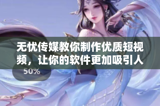 无忧传媒教你制作优质短视频，让你的软件更加吸引人