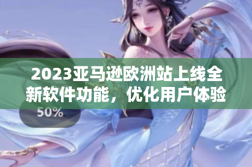 2023亚马逊欧洲站上线全新软件功能，优化用户体验
