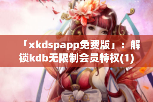 「xkdspapp免费版」：解锁kdb无限制会员特权(1)