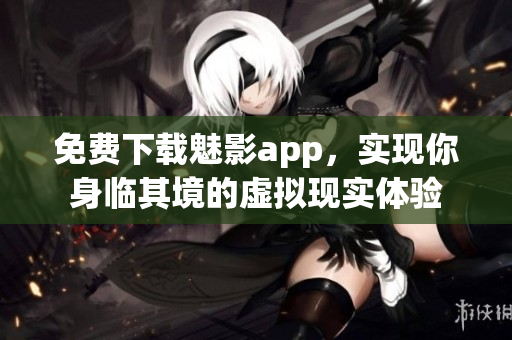 免费下载魅影app，实现你身临其境的虚拟现实体验