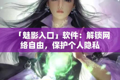 「魅影入口」软件：解锁网络自由，保护个人隐私