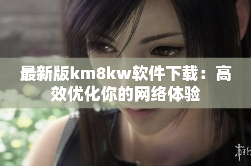 最新版km8kw软件下载：高效优化你的网络体验