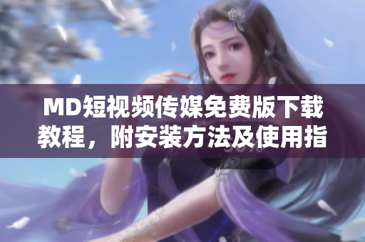 MD短视频传媒免费版下载教程，附安装方法及使用指南