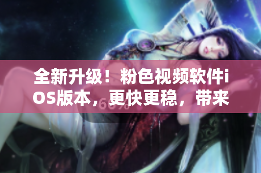 全新升级！粉色视频软件iOS版本，更快更稳，带来全新视听享受