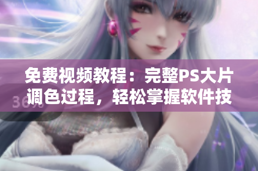 免费视频教程：完整PS大片调色过程，轻松掌握软件技巧
