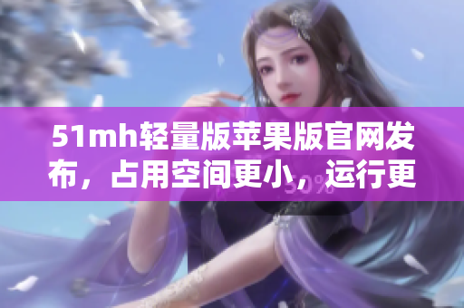 51mh轻量版苹果版官网发布，占用空间更小，运行更稳定