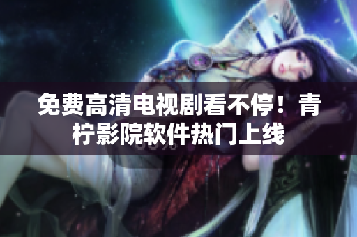 免费高清电视剧看不停！青柠影院软件热门上线