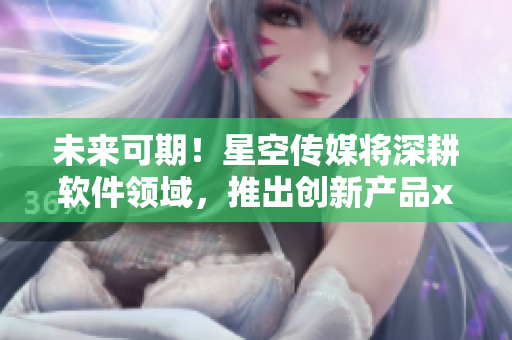 未来可期！星空传媒将深耕软件领域，推出创新产品xk8004