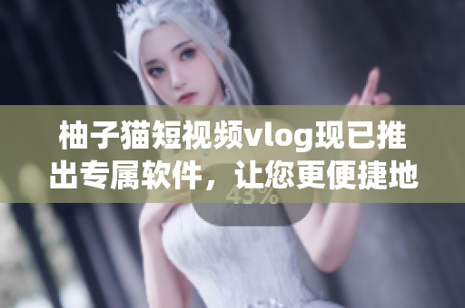 柚子猫短视频vlog现已推出专属软件，让您更便捷地欣赏和分享！