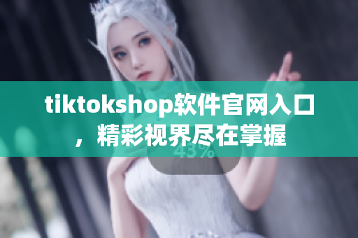 tiktokshop软件官网入口，精彩视界尽在掌握