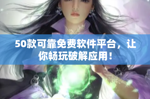 50款可靠免费软件平台，让你畅玩破解应用！