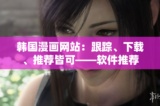 韩国漫画网站：跟踪、下载、推荐皆可——软件推荐