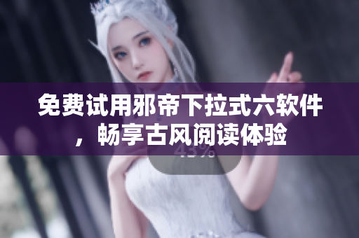 免费试用邪帝下拉式六软件，畅享古风阅读体验