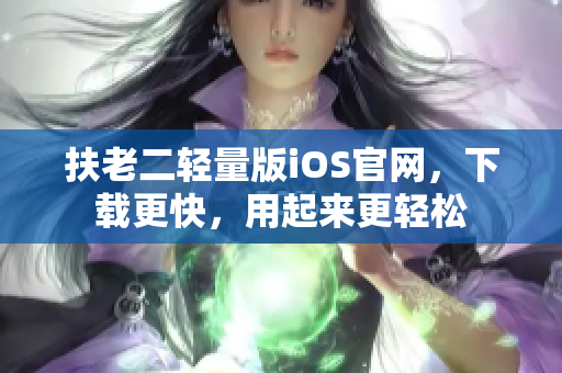 扶老二轻量版iOS官网，下载更快，用起来更轻松