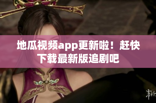 地瓜视频app更新啦！赶快下载最新版追剧吧