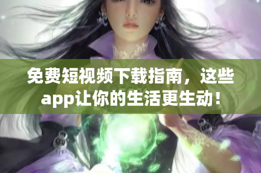 免费短视频下载指南，这些app让你的生活更生动！