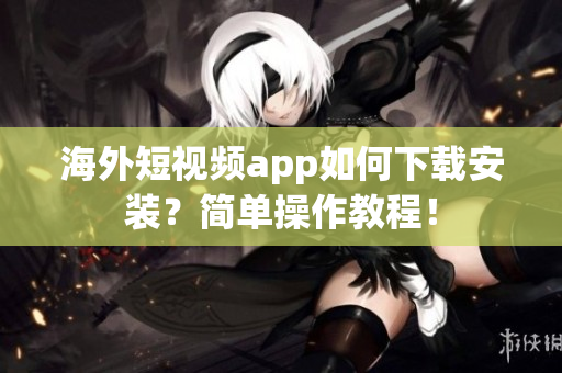 海外短视频app如何下载安装？简单操作教程！