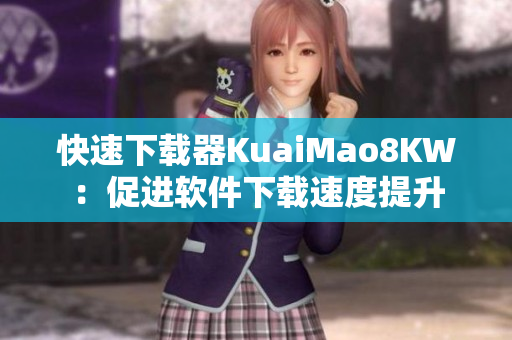 快速下载器KuaiMao8KW：促进软件下载速度提升