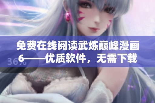 免费在线阅读武炼巅峰漫画6——优质软件，无需下载！
