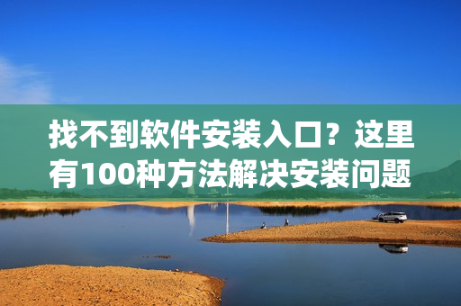 找不到软件安装入口？这里有100种方法解决安装问题！(1)