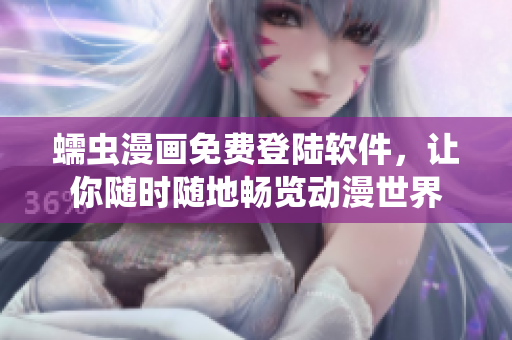 蠕虫漫画免费登陆软件，让你随时随地畅览动漫世界
