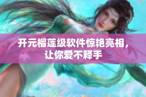开元榴莲级软件惊艳亮相，让你爱不释手