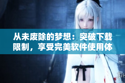 从未废除的梦想：突破下载限制，享受完美软件使用体验！