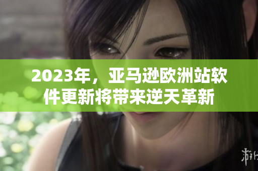 2023年，亚马逊欧洲站软件更新将带来逆天革新