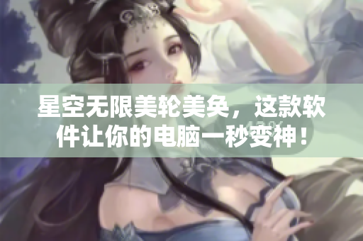 星空无限美轮美奂，这款软件让你的电脑一秒变神！