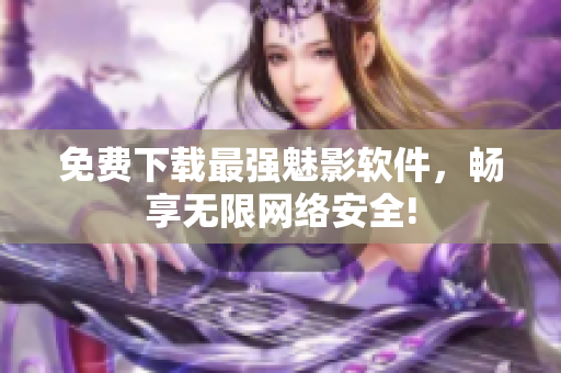 免费下载最强魅影软件，畅享无限网络安全!