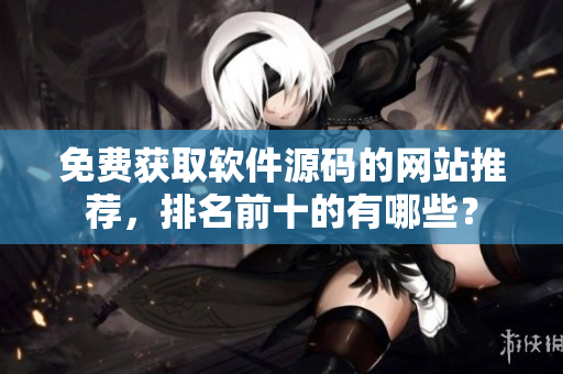免费获取软件源码的网站推荐，排名前十的有哪些？