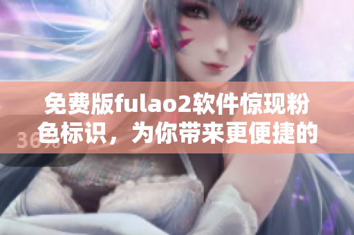 免费版fulao2软件惊现粉色标识，为你带来更便捷的网络体验！