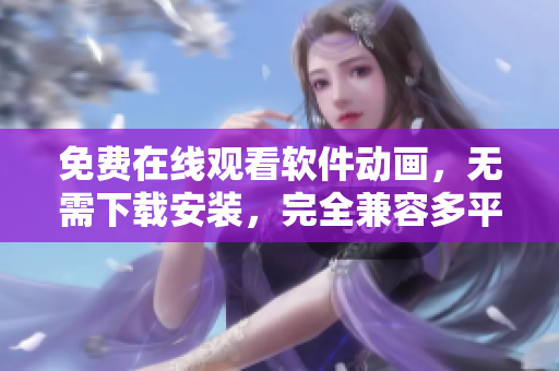 免费在线观看软件动画，无需下载安装，完全兼容多平台