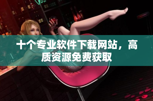十个专业软件下载网站，高质资源免费获取