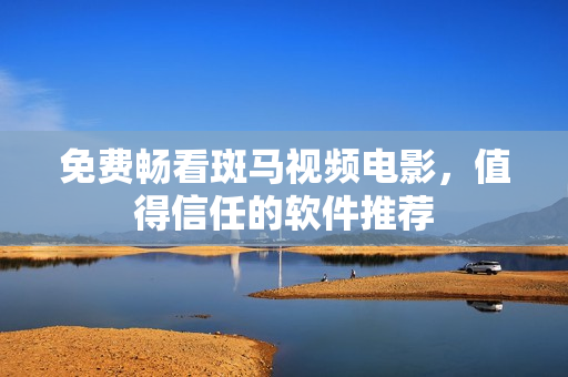 免费畅看斑马视频电影，值得信任的软件推荐