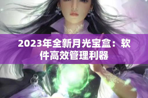 2023年全新月光宝盒：软件高效管理利器