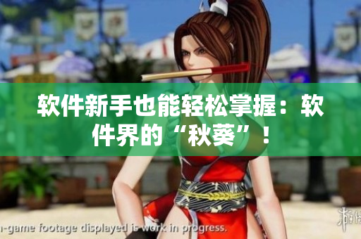 软件新手也能轻松掌握：软件界的“秋葵”！