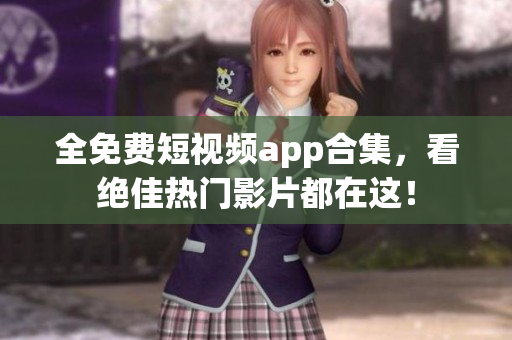 全免费短视频app合集，看绝佳热门影片都在这！