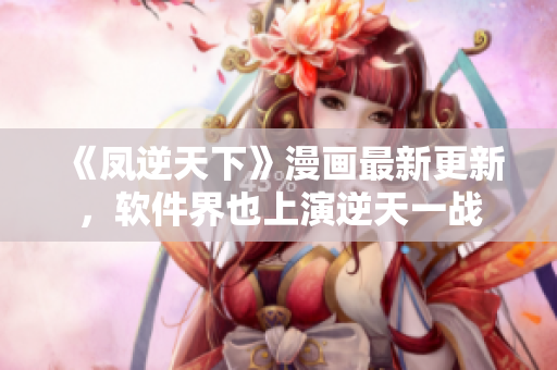 《凤逆天下》漫画最新更新，软件界也上演逆天一战