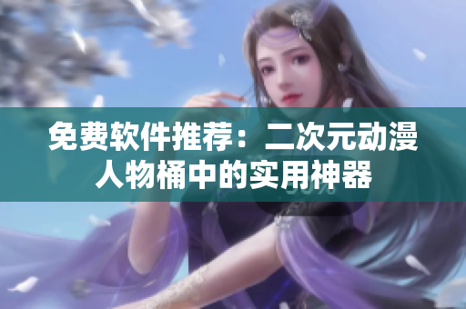 免费软件推荐：二次元动漫人物桶中的实用神器