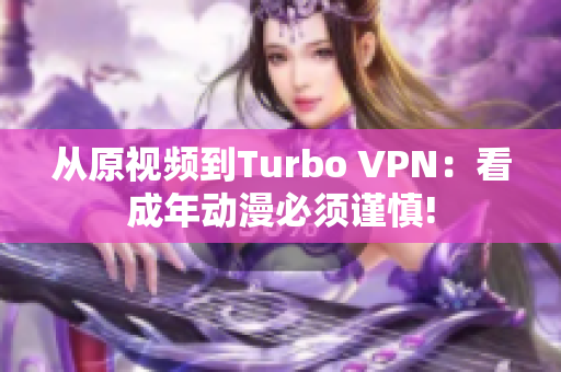 从原视频到Turbo VPN：看成年动漫必须谨慎!