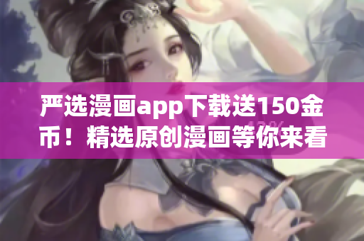 严选漫画app下载送150金币！精选原创漫画等你来看！